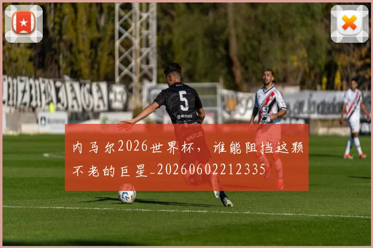 内马尔2026世界杯,谁能阻挡这颗不老的巨星_20260602212335