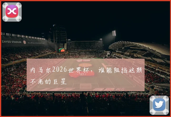 内马尔2026世界杯,谁能阻挡这颗不老的巨星