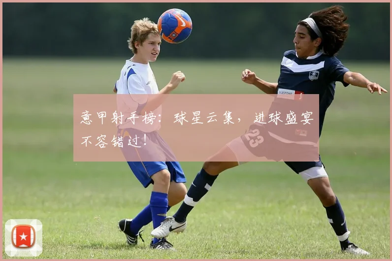 意甲射手榜:球星云集,进球盛宴不容错过!