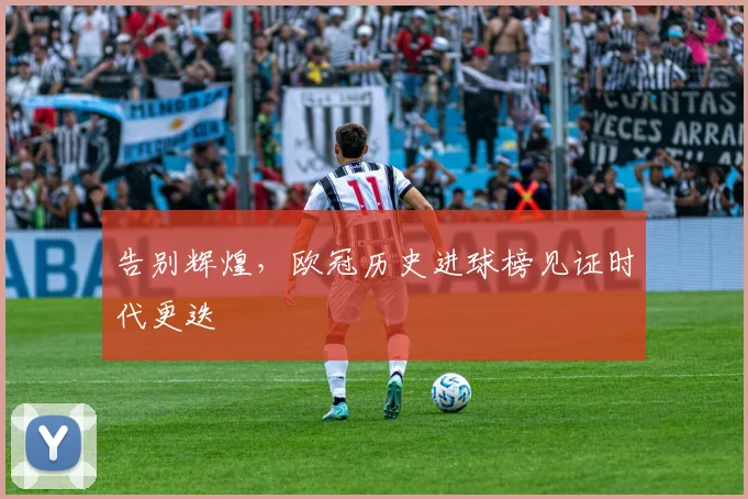 告别辉煌,欧冠历史进球榜见证时代更迭