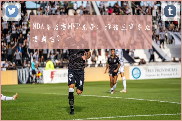 NBA季后赛MVP竞争：谁将主宰季后赛舞台？