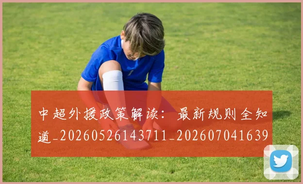中超外援政策解读:最新规则全知道_20260526143711_20260704163959
