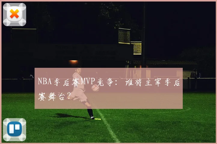 NBA季后赛MVP竞争:谁将主宰季后赛舞台?