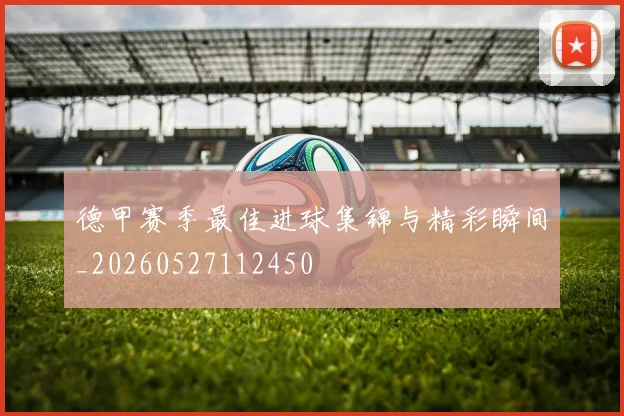 德甲赛季最佳进球集锦与精彩瞬间_20260527112450
