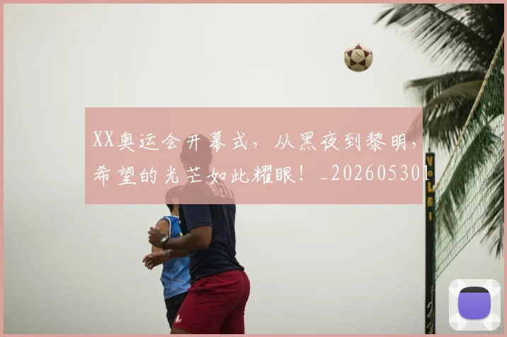 XX奥运会开幕式,从黑夜到黎明,希望的光芒如此耀眼!_20260530143844