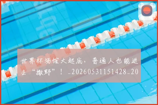 世界杯场馆大起底,普通人也能进去“撒野”!_20260531151428_20260702175637