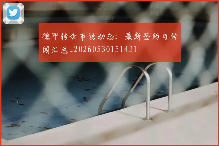 德甲转会市场动态:最新签约与传闻汇总_20260530151431