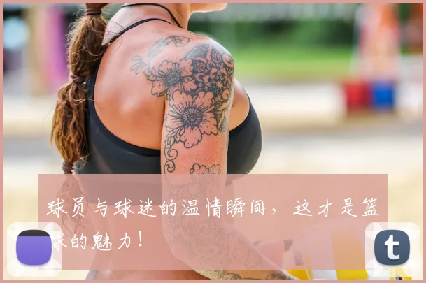 球员与球迷的温情瞬间，这才是篮球的魅力！