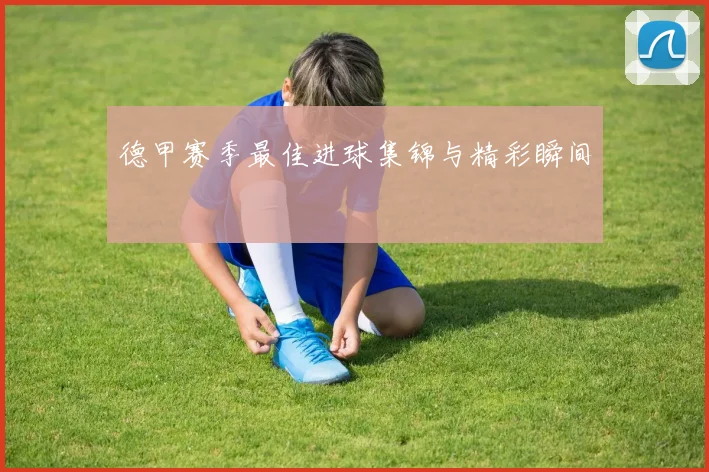 德甲赛季最佳进球集锦与精彩瞬间