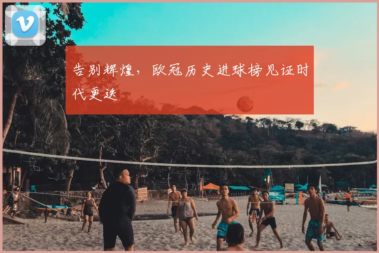 告别辉煌，欧冠历史进球榜见证时代更迭