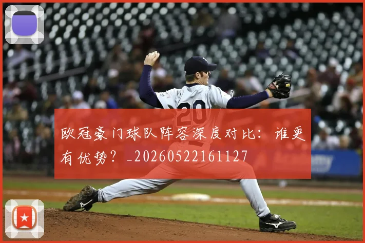 欧冠豪门球队阵容深度对比：谁更有优势？_20260522161127