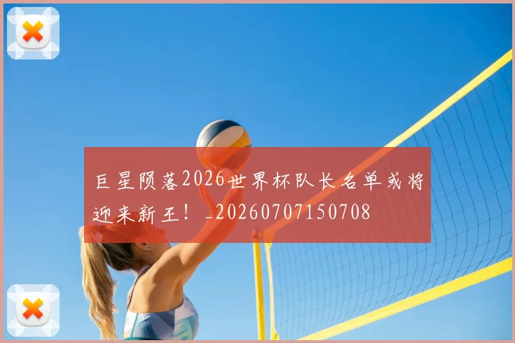 巨星陨落2026世界杯队长名单或将迎来新王！_20260707150708