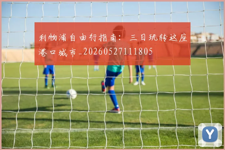 利物浦自由行指南:三日玩转这座港口城市_20260527111805