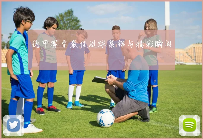 德甲赛季最佳进球集锦与精彩瞬间