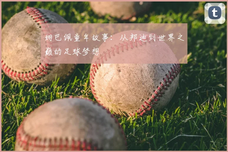 姆巴佩童年故事:从邦迪到世界之巅的足球梦想