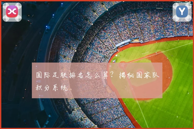 国际足联排名怎么算？揭秘国家队积分系统