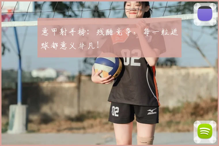 意甲射手榜:残酷竞争,每一粒进球都意义非凡!