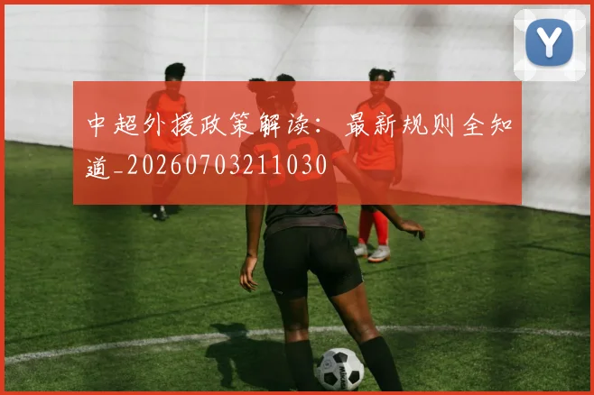 中超外援政策解读:最新规则全知道_20260703211030