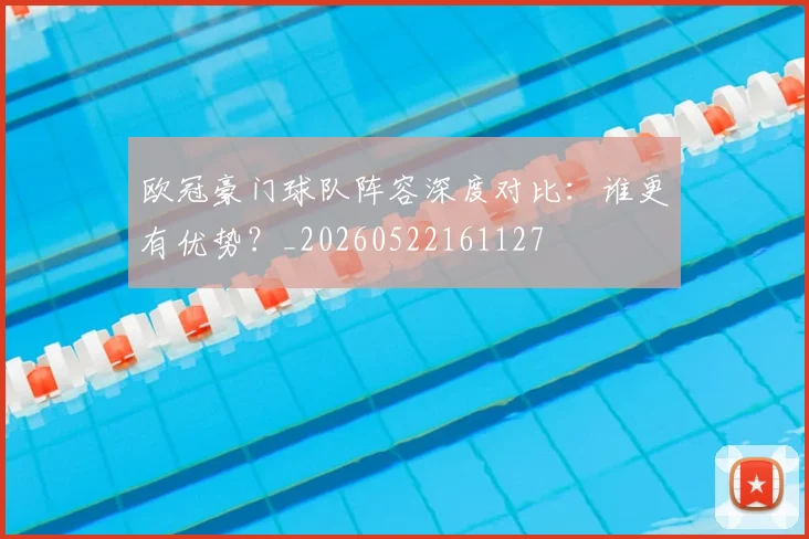 欧冠豪门球队阵容深度对比：谁更有优势？_20260522161127