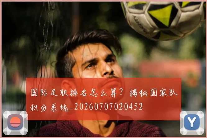 国际足联排名怎么算?揭秘国家队积分系统_20260707020452