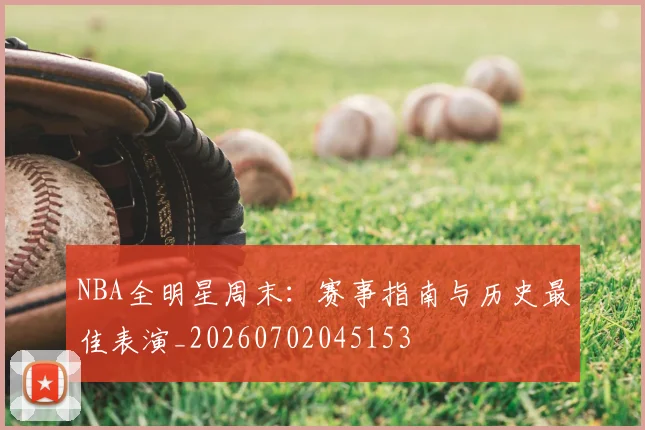 NBA全明星周末：赛事指南与历史最佳表演_20260702045153