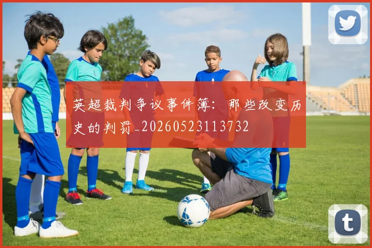 英超裁判争议事件簿：那些改变历史的判罚_20260523113732