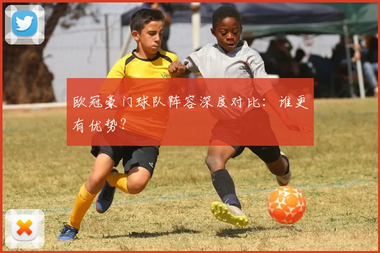 欧冠豪门球队阵容深度对比:谁更有优势?
