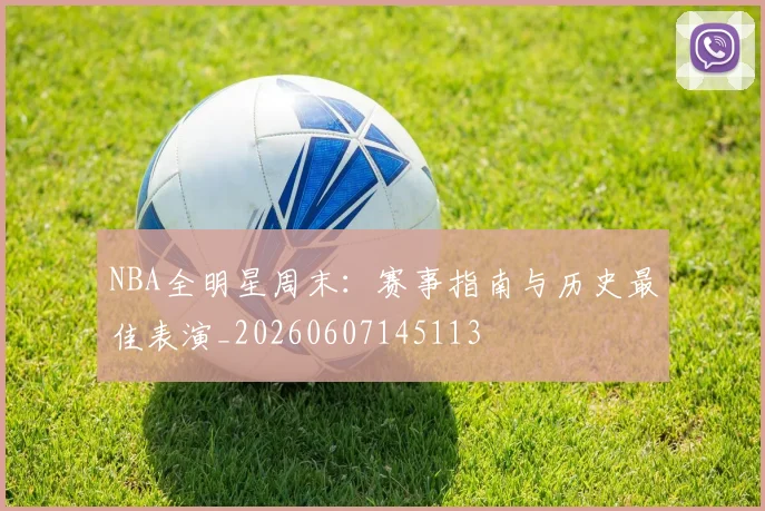 NBA全明星周末:赛事指南与历史最佳表演_20260607145113