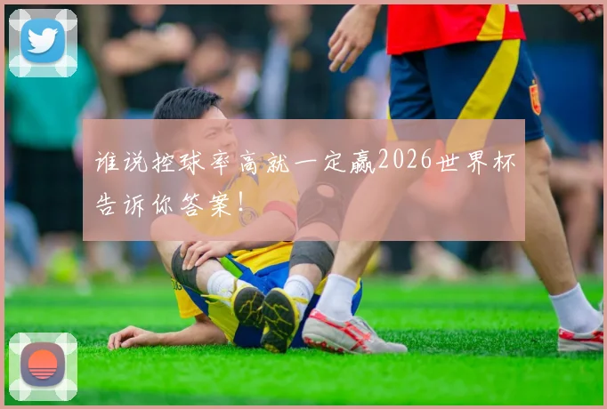谁说控球率高就一定赢2026世界杯告诉你答案!