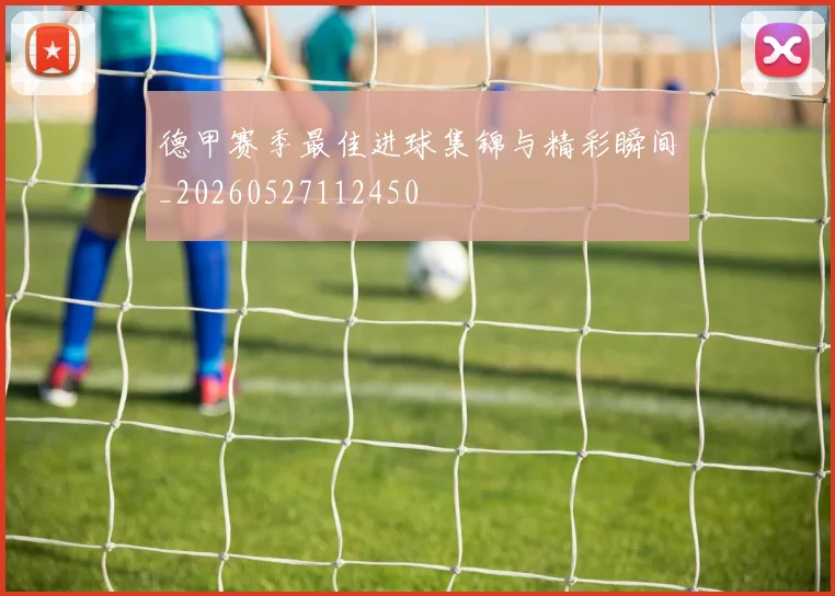 德甲赛季最佳进球集锦与精彩瞬间_20260527112450