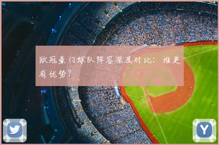 欧冠豪门球队阵容深度对比:谁更有优势?