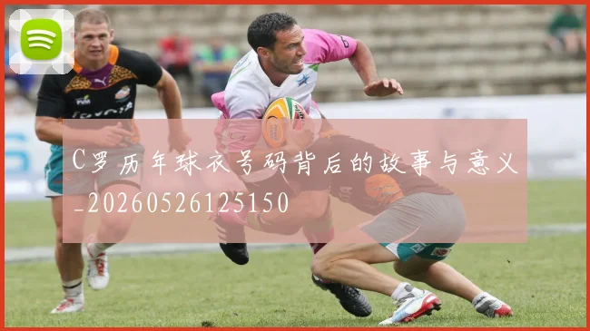 C罗历年球衣号码背后的故事与意义_20260526125150