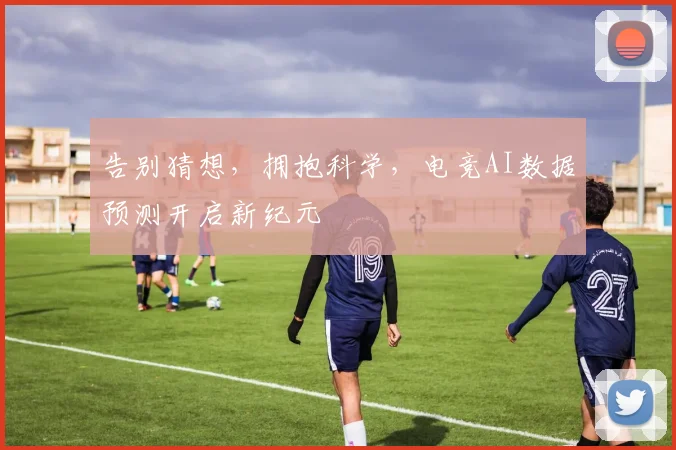 告别猜想,拥抱科学,电竞AI数据预测开启新纪元