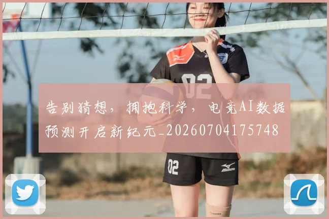 告别猜想，拥抱科学，电竞AI数据预测开启新纪元_20260704175748
