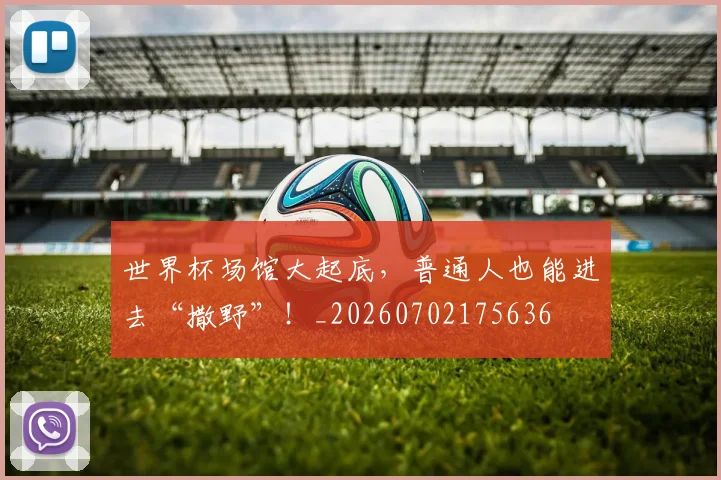 世界杯场馆大起底，普通人也能进去“撒野”！_20260702175636
