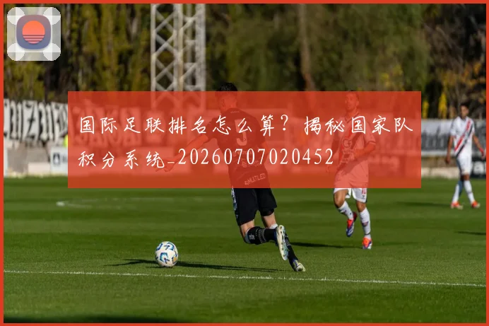 国际足联排名怎么算？揭秘国家队积分系统_20260707020452