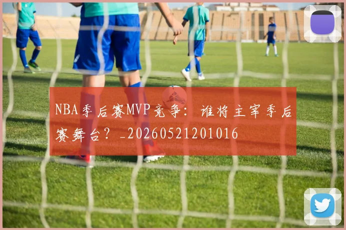 NBA季后赛MVP竞争：谁将主宰季后赛舞台？_20260521201016