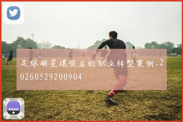 足球明星退役后的职业转型案例_20260529200904