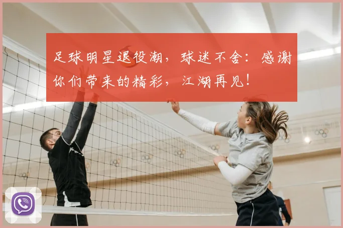 足球明星退役潮，球迷不舍：感谢你们带来的精彩，江湖再见！